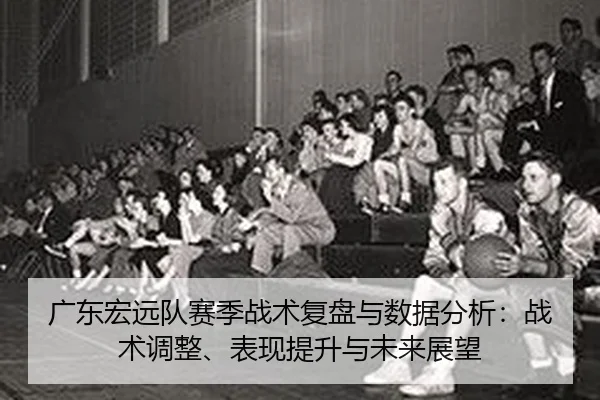 广东宏远队赛季战术复盘与数据分析：战术调整、表现提升与未来展望