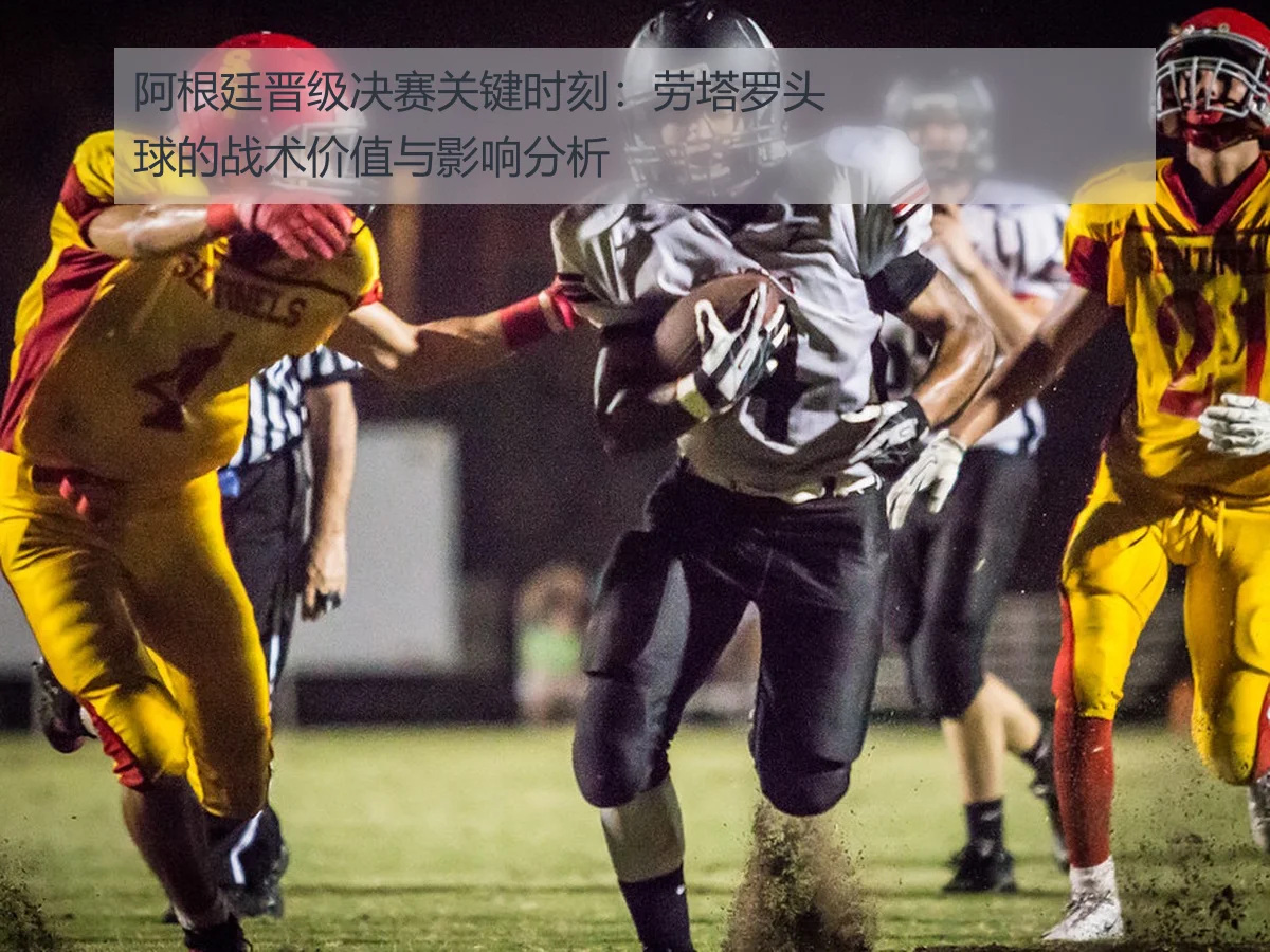 阿根廷晋级决赛关键时刻：劳塔罗头球的战术价值与影响分析