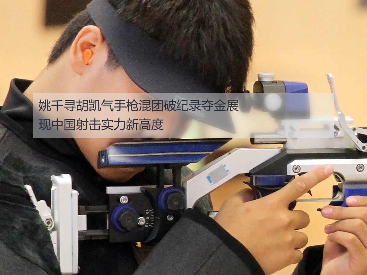 姚千寻胡凯气手枪混团破纪录夺金展现中国射击实力新高度